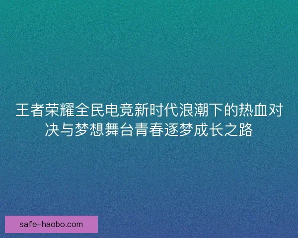 王者荣耀全民电竞新时代浪潮下的热血对决与梦想舞台青春逐梦成长之路 王者荣耀全民电竞新时代浪潮下的热血对决与梦想舞台青春逐梦成长之路