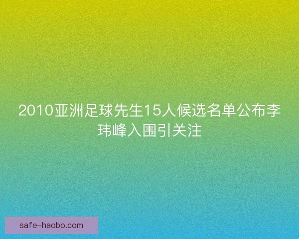 2010亚洲足球先生15人候选名单公布李玮峰入围引关注 2010亚洲足球先生15人候选名单公布李玮峰入围引关注