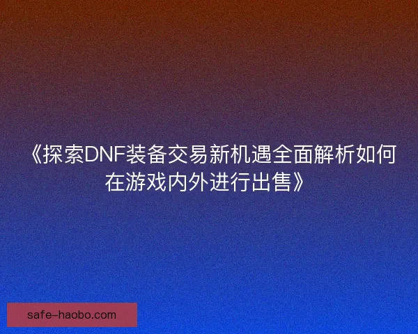 《探索DNF装备交易新机遇全面解析如何在游戏内外进行出售》