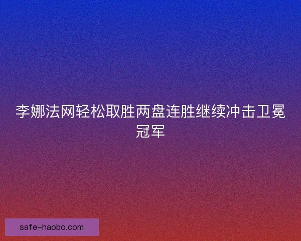 李娜法网轻松取胜两盘连胜继续冲击卫冕冠军