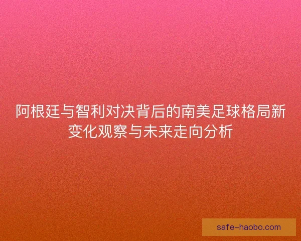 阿根廷与智利对决背后的南美足球格局新变化观察与未来走向分析 阿根廷与智利对决背后的南美足球格局新变化观察与未来走向分析