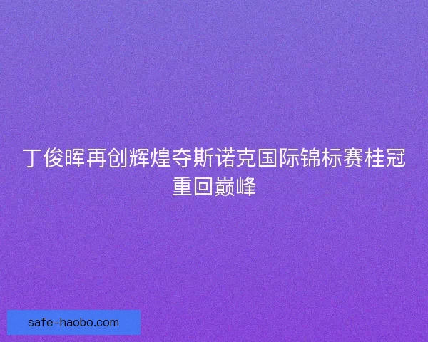 丁俊晖再创辉煌夺斯诺克国际锦标赛桂冠重回巅峰 丁俊晖再创辉煌夺斯诺克国际锦标赛桂冠重回巅峰