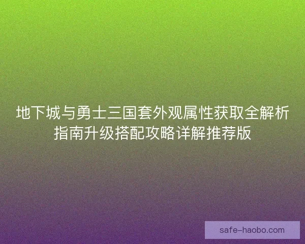 地下城与勇士三国套外观属性获取全解析指南升级搭配攻略详解推荐版 地下城与勇士三国套外观属性获取全解析指南升级搭配攻略详解推荐版