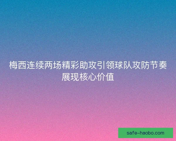 梅西连续两场精彩助攻引领球队攻防节奏展现核心价值 梅西连续两场精彩助攻引领球队攻防节奏展现核心价值