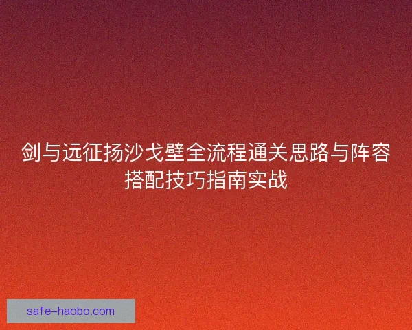 剑与远征扬沙戈壁全流程通关思路与阵容搭配技巧指南实战 剑与远征扬沙戈壁全流程通关思路与阵容搭配技巧指南实战