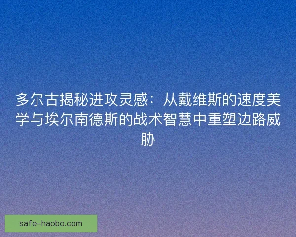 多尔古揭秘进攻灵感：从戴维斯的速度美学与埃尔南德斯的战术智慧中重塑边路威胁
