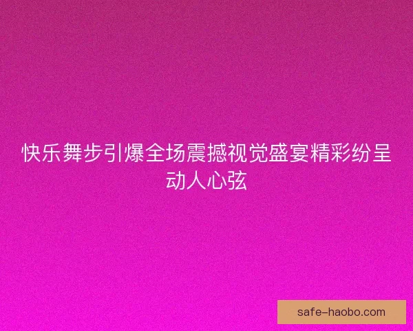 快乐舞步引爆全场震撼视觉盛宴精彩纷呈动人心弦