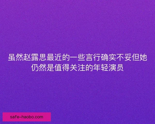 虽然赵露思最近的一些言行确实不妥但她仍然是值得关注的年轻演员