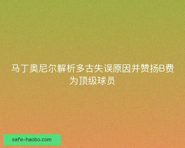 马丁奥尼尔解析多古失误原因并赞扬B费为顶级球员