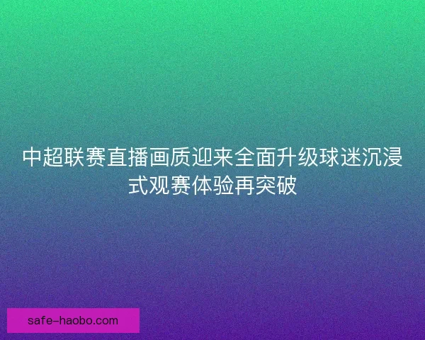 中超联赛直播画质迎来全面升级球迷沉浸式观赛体验再突破