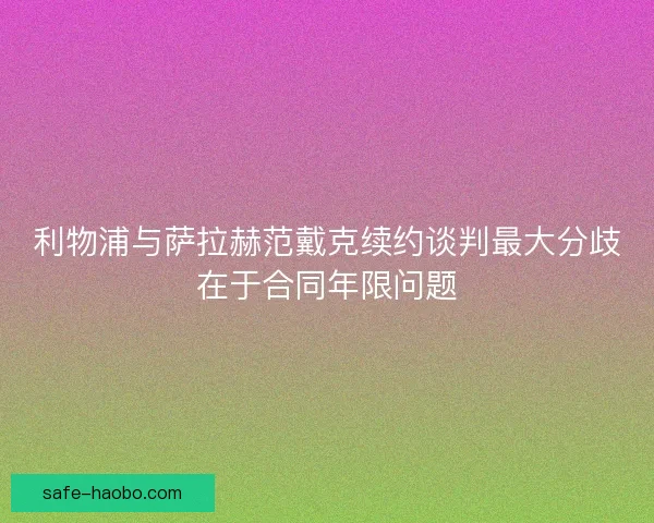 利物浦与萨拉赫范戴克续约谈判最大分歧在于合同年限问题