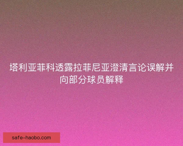 塔利亚菲科透露拉菲尼亚澄清言论误解并向部分球员解释