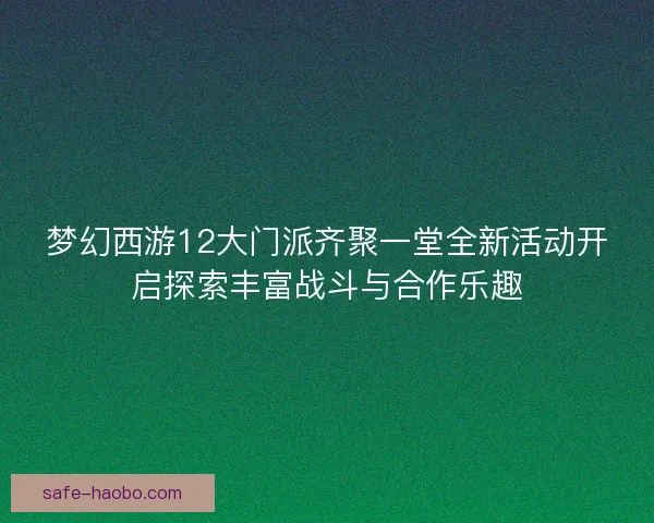 梦幻西游12大门派齐聚一堂全新活动开启探索丰富战斗与合作乐趣