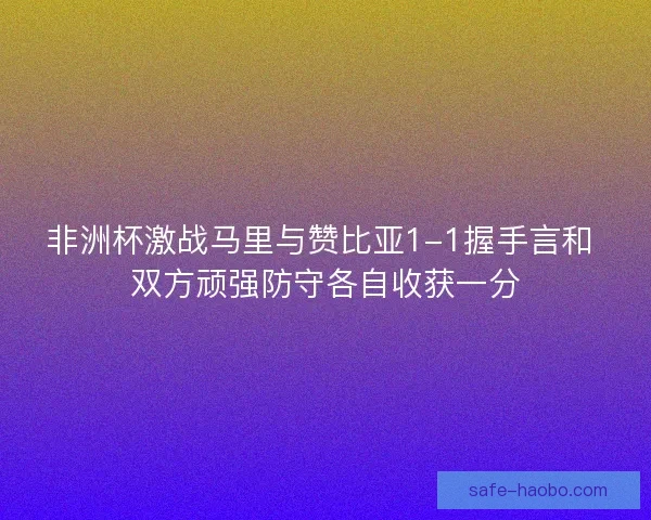 非洲杯激战马里与赞比亚1-1握手言和 双方顽强防守各自收获一分 非洲杯激战马里与赞比亚1-1握手言和 双方顽强防守各自收获一分