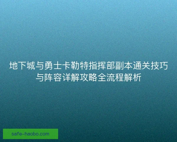 地下城与勇士卡勒特指挥部副本通关技巧与阵容详解攻略全流程解析 地下城与勇士卡勒特指挥部副本通关技巧与阵容详解攻略全流程解析